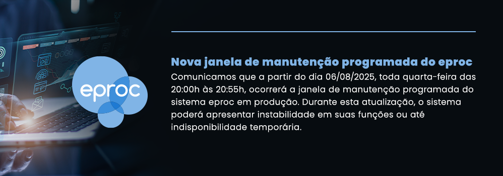 Nova janela de manutenção programada do eproc. Comunicamos que a partir do dia 06/08/2025, toda quarta-feira das 20:00h às 20:55h, ocorrerá a janela de manutenção programada do sistema eproc em produção. Durante esta atualização, o sistema poderá apresentar instabilidade em suas funções ou até indisponibilidade temporária.