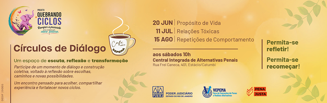 imagem - PROJETO QUEBRANDO CICLOS. Romper o passado para construir um novo futuro. Círculos de Diálogo. Café com a VEPEMA (ilustração da xícara). Um espaço de escuta, reflexão e transformação. Participe de um momento de diálogo e construção coletiva, voltado à reflexão sobre escolhas, caminhos e novas possibilidades. Um encontro pensado para acolher, compartilhar experiência e fortalecer novos ciclos.  20 JUN | Propósito de Vida. 11 JUL - Relações Tóxicas. 15 AGO - Repetições de Comportamento. aos sábados 10h. Central Integrada de Alternativas Penais.  Rua Frei Caneca, 401, Estácio/Catumbi. Permita-se refletir! Permita-se recomeçar! PODER JUDICIÁRIO ESTADO DO RIO DE JANEIRO (PJERJ).  VEPEMA | Vara de Execuções de Penas e Medidas Alternativas. PENA JUSTA