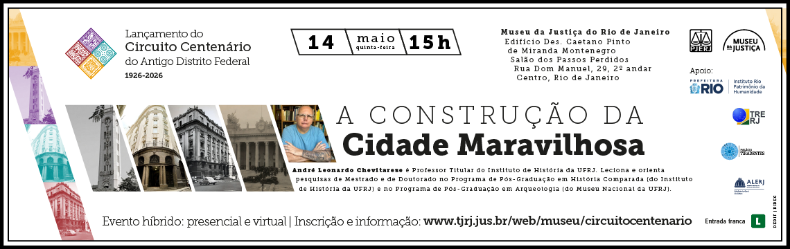 imagem - Banner horizontal sobre o lançamento do “Circuito Centenário do Antigo Distrito Federal 1926–2026”. O fundo é branco com detalhes gráficos coloridos e fotografias históricas de edifícios do Rio de Janeiro em faixas inclinadas. Na parte superior esquerda está o texto: “Lançamento do Circuito Centenário do Antigo Distrito Federal 1926–2026”. No centro superior há uma caixa com a data e horário: “14 maio, quinta-feira, 15h”, seguida da informação: “Evento híbrido: presencial e virtual”. À direita está o endereço: “Museu da Justiça do Rio de Janeiro | Edifício Des. Caetano Pinto de Montenegro | Salão dos Passos Perdidos | Rua Dom Manuel, 29, 2º andar | Centro, Rio de Janeiro”. Em destaque no centro lê-se: “A Construção da Cidade Maravilhosa”. Abaixo aparece uma foto do palestrante e o texto: “André Leonardo Chevitarese é Professor Titular do Instituto de História da UFRJ...”. Na parte inferior estão logos de instituições apoiadoras e o texto “Entrada franca”, acompanhado do símbolo de classificação livre, representado por um quadrado verde com a letra “L”.