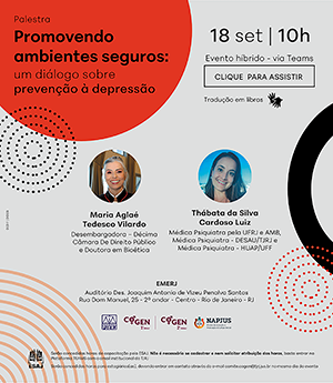Palestra  Promovendo ambientes seguros: um diálogo sobre prevenção à depressão - 18 set | 10h  Evento híbrido - via Teams -  CLIQUE PARA ASSISTIR -  Tradução em libras -  Maria Aglaé Tedesco Vilardo  Desembargadora - Décima Câmara De Direito Público  e Doutora em Bioética-  Thábata da Silva   Cardoso Luiz -  Médica Psiquiatra pela UFRJ e AMB, Médica Psiquiatra - DESAU/TJRJ e Médica Psiquiatra - HUAP/UFF  - EMERJ Auditório Des. Joaquim Antonio de Vizeu Penalva Santos Rua Dom Manuel, 25 - 2° andar - Centro - Rio de Janeiro - RJ