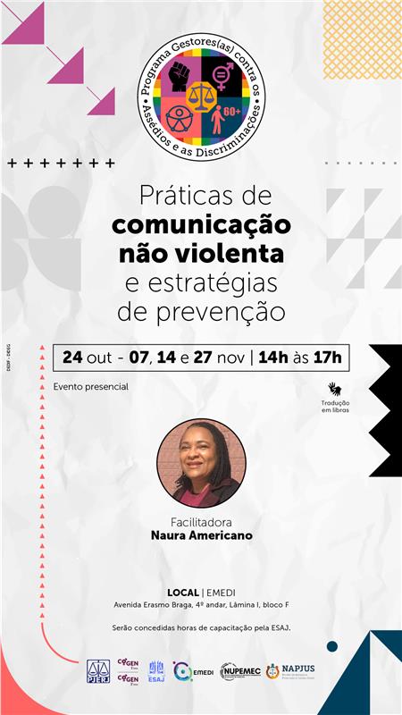 Práticas de comunicação não violenta e estratégias de prevenção. Data e Horário: 24 de Outubro, 07, 14 e 27 de Novembro. Das 14h às 17h. Detalhes do Evento: Evento presencial. Tradução em Libras (Língua Brasileira de Sinais). Facilitadora: Naura Americano (acompanhada por uma foto de rosto da facilitadora). Local: LOCAL | EMEDI. Avenida Erasmo Braga, 4º andar, Lâmina I, bloco F. Serão concedidas horas de capacitação pela ESAJ. TJRJ (Tribunal de Justiça do Estado do Rio de Janeiro), COGEN 1º e 2º grau. ESAJ. EMEDI. NUPEMEC. NAPJUS.