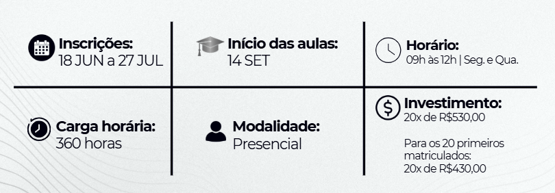 Inscrições: 18 JUN a 27 JUL (ícone de calendário)  Início das aulas: 14 SET (ícone de capelo/chapéu de formatura)  Horário: 09h às 12h | Seg. e Qua. (ícone de relógio)  Carga horária: 360 horas (ícone de relógio)  Modalidade: Presencial (ícone de silhueta de pessoa)  Investimento: 20x de R$ 530,00  Desconto: Para os 20 primeiros matriculados: 20x de R$ 430,00 (ícone de cifrão)