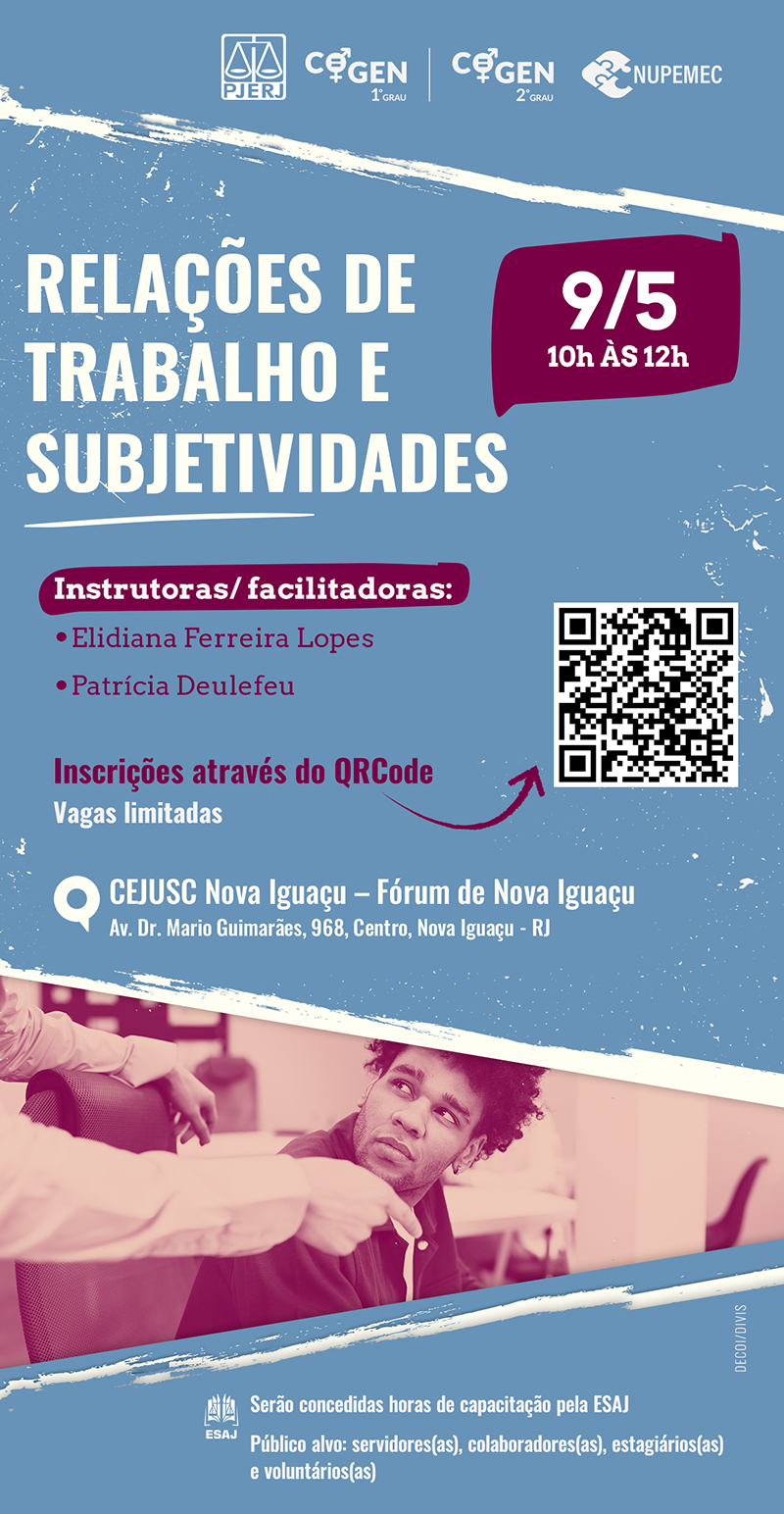 Relações de Trabalho e Subjetividades dia 9 de maio de 2024 Das 10 às 12h  Instrutoras/ facilitadoras: Elidiana Ferreira Lopes e Patrícia Deulefeu  Local: CEJUSC Nova Iguaçu – Fórum de Nova Iguaçu Av. Dr. Mario Guimarães, 968, Centro, Nova Iguaçu - RJ Vagas limitadas Na imagem há um QRCode para inscrição Serão concedidas horas de capacitação pela ESAJ. Público alvo: servidores(as), colaboradores(as), estagiários(as) e voluntários(as)  cartaz com fundo azul. No topo, há os logos do PJERJ,COGEN-1º GRAU e COGEN-2º GRAU e NUPEMEC.  No rodapé da imagem há a foto de um homem negro sentado em frente a um computador e uma mulher em pé ao lado dele, apontando o dedo para computador desse homem 