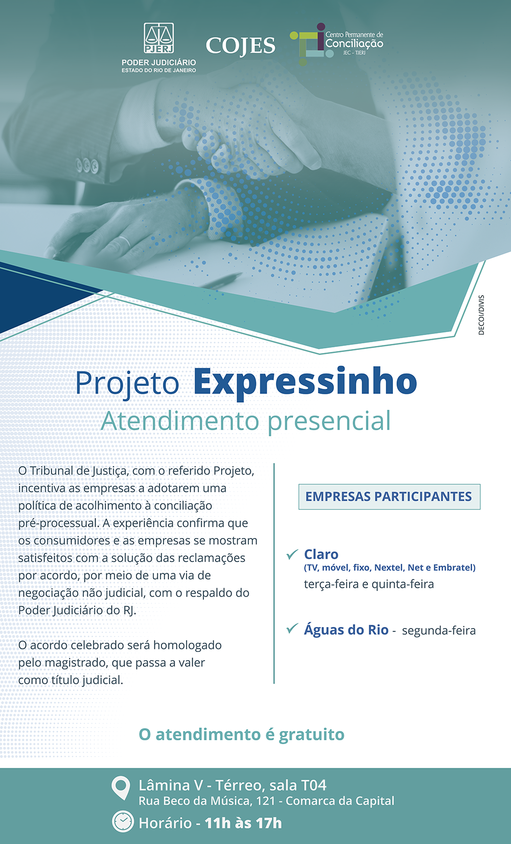 Projeto Expressinho Atendimento presencial  O Tribunal de Justiça, com o referido Projeto, incentiva as empresas a adotarem uma política de acolhimento à conciliação pré-processual. A experiência confirma que os consumidores e as empresas se mostram satisfeitos com a solução das reclamações por acordo, por meio de uma via de negociação não judicial, com o respaldo do Poder Judiciário do RJ. O acordo celebrado será homologado pelo magistrado, que passa a valer como título judicial.  EMPRESAS PARTICIPANTES TIM -  última terça-feira do mês Light -  terça-feira Claro (TV, móvel, fixo, Nextel, Net e Embratel) terça-feira e quinta-feira Águas do Rio -  segunda-feira  O atendimento é gratuito Lâmina V - Térreo, sala T05 Rua Beco da Música, 121 - Comarca da Capital Horário - 11h às 17h